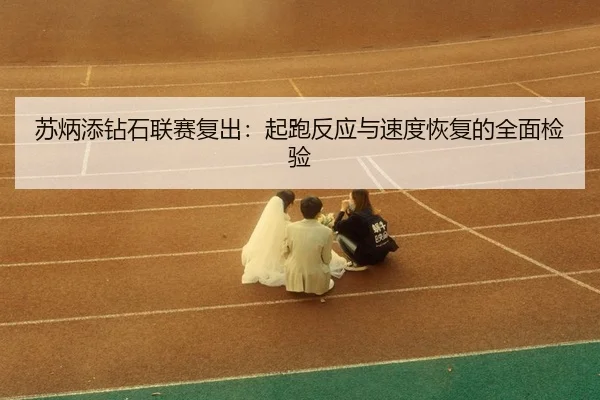 su-bing-tian-zuan-shi-lian-sai-fu-chu-qi-pao-fan-ying-yu-su-du-hui-fu-de-quan-mian-jian-yan-3-382.jpg