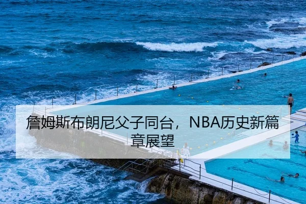 詹姆斯布朗尼父子同台，NBA历史新篇章展望