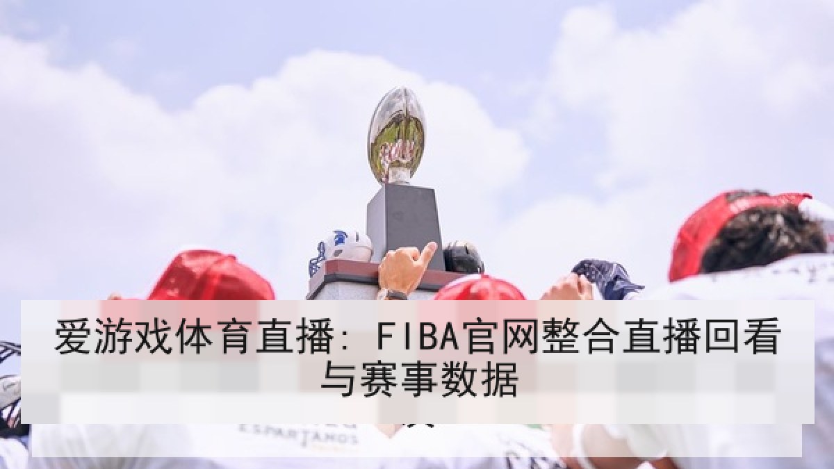 爱游戏体育直播: FIBA官网整合直播回看与赛事数据