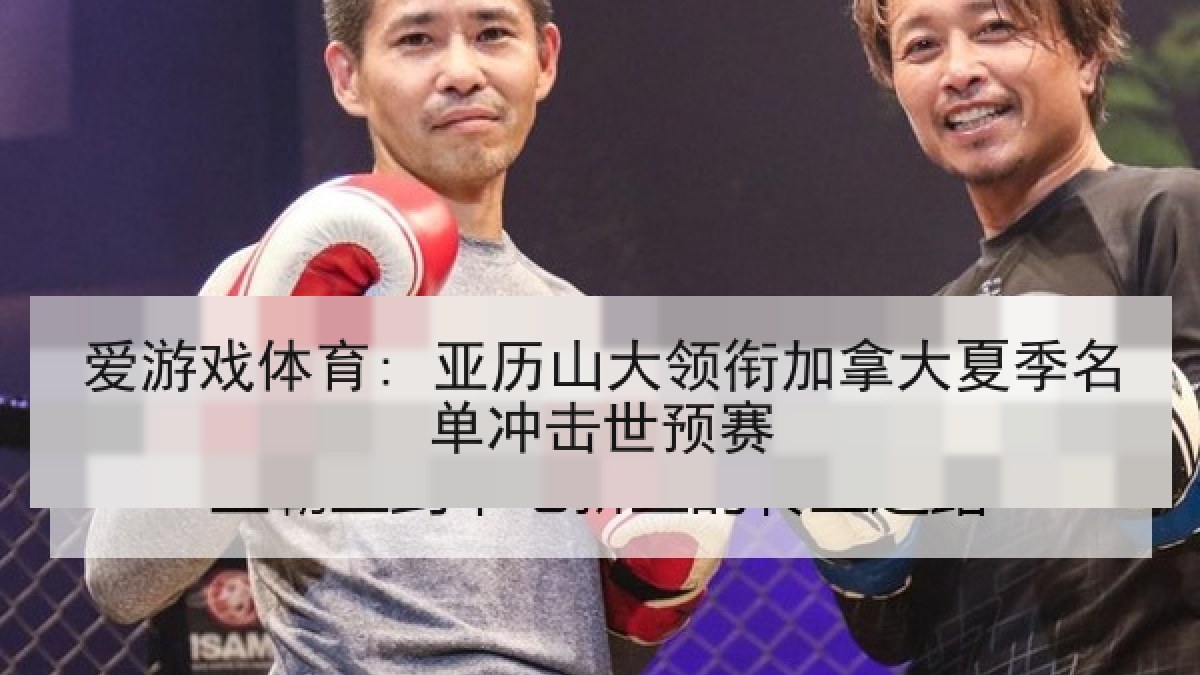 爱游戏体育: 亚历山大领衔加拿大夏季名单冲击世预赛