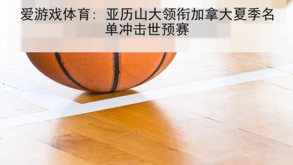 爱游戏体育: 亚历山大领衔加拿大夏季名单冲击世预赛
