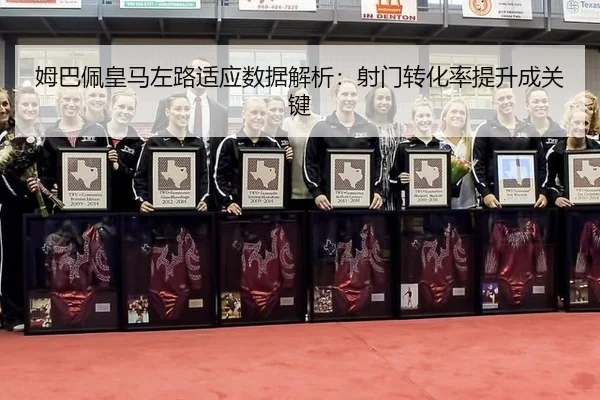 姆巴佩皇马左路适应数据解析：射门转化率提升成关键