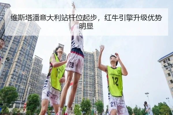 维斯塔潘意大利站杆位起步，红牛引擎升级优势明显
