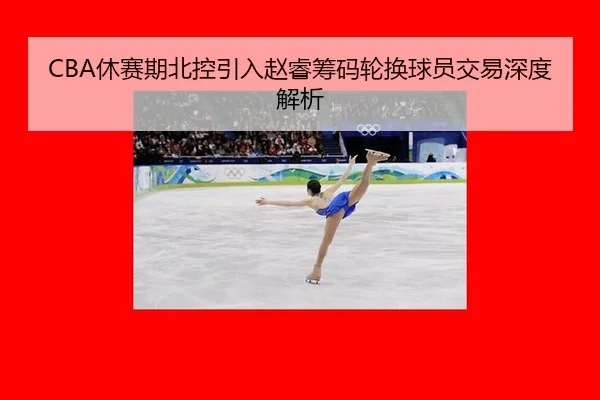 CBA休赛期北控引入赵睿筹码轮换球员交易深度解析