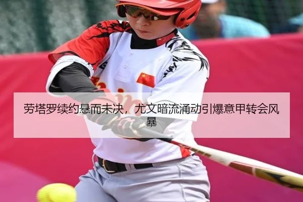 劳塔罗续约悬而未决，尤文暗流涌动引爆意甲转会风暴