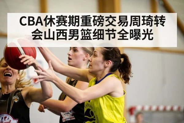 CBA休赛期重磅交易周琦转会山西男篮细节全曝光