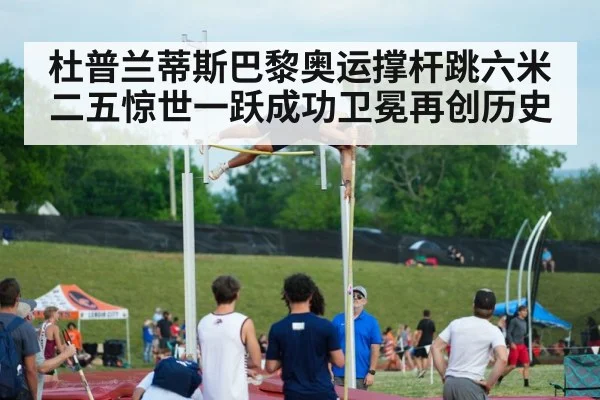 杜普兰蒂斯巴黎奥运撑杆跳六米二五惊世一跃成功卫冕再创历史