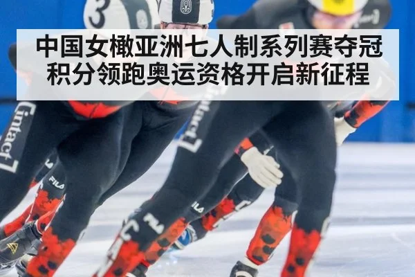 中国女橄亚洲七人制系列赛夺冠积分领跑奥运资格开启新征程