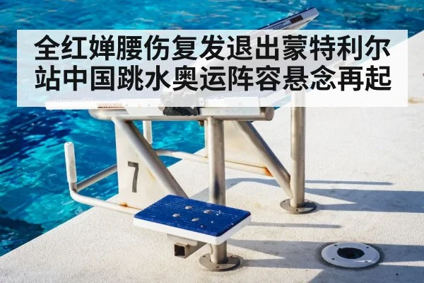 全红婵腰伤复发退出蒙特利尔站中国跳水奥运阵容悬念再起