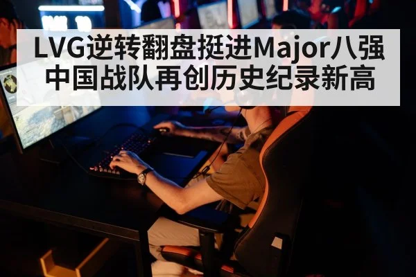 LVG逆转翻盘挺进Major八强 中国战队再创历史纪录新高