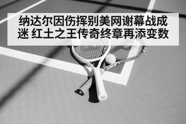 纳达尔因伤挥别美网谢幕战成迷 红土之王传奇终章再添变数