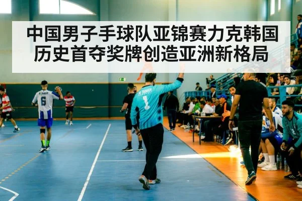 中国男子手球队亚锦赛力克韩国 历史首夺奖牌创造亚洲新格局