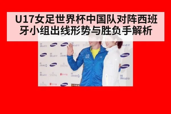 U17女足世界杯中国队对阵西班牙小组出线形势与胜负手解析